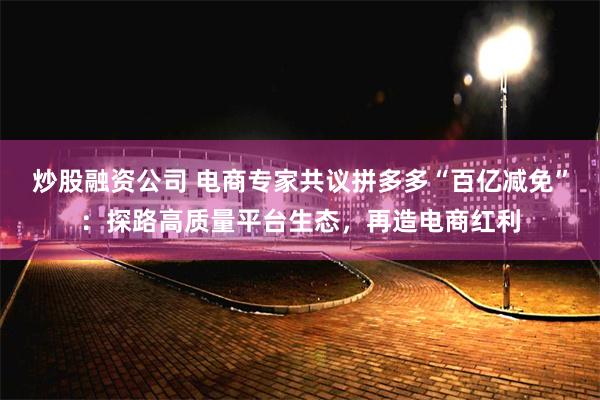 炒股融资公司 电商专家共议拼多多“百亿减免”：探路高质量平台生态，再造电商红利