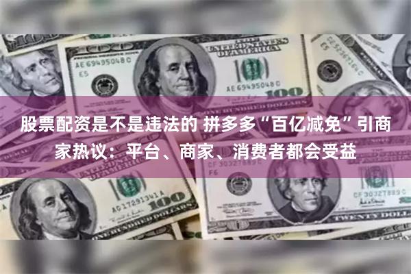 股票配资是不是违法的 拼多多“百亿减免”引商家热议：平台、商家、消费者都会受益