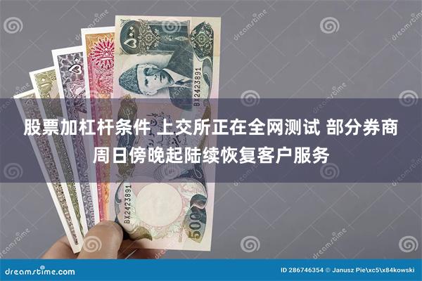 股票加杠杆条件 上交所正在全网测试 部分券商周日傍晚起陆续恢复客户服务