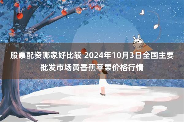 股票配资哪家好比较 2024年10月3日全国主要批发市场黄香蕉苹果价格行情