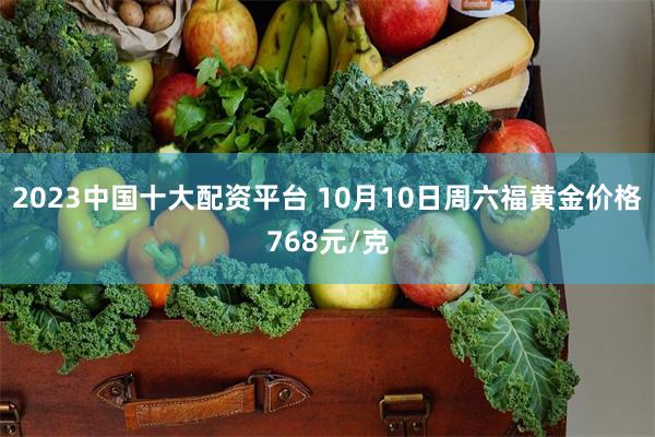 2023中国十大配资平台 10月10日周六福黄金价格768元/克