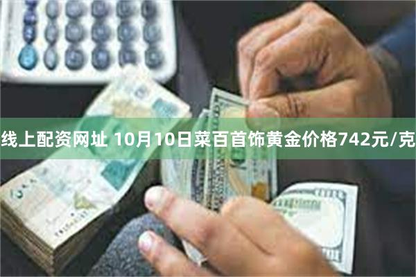 线上配资网址 10月10日菜百首饰黄金价格742元/克