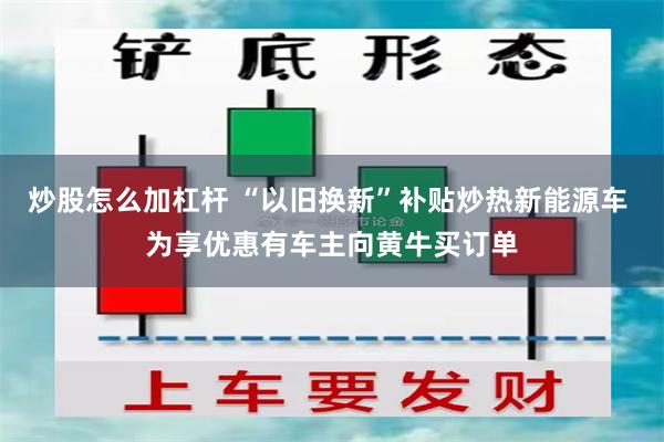 炒股怎么加杠杆 “以旧换新”补贴炒热新能源车 为享优惠有车主向黄牛买订单