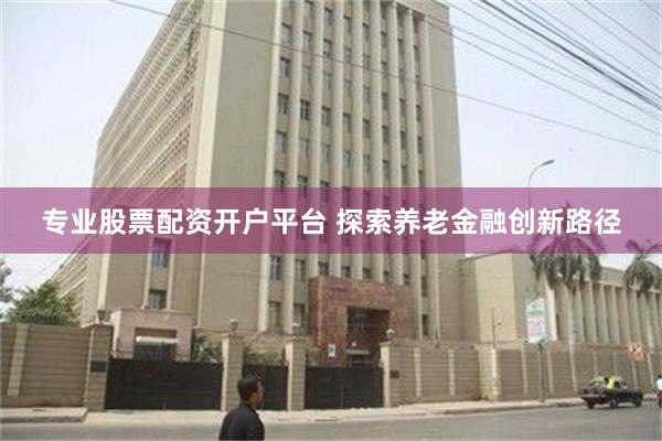 专业股票配资开户平台 探索养老金融创新路径