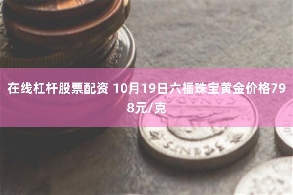 在线杠杆股票配资 10月19日六福珠宝黄金价格798元/克