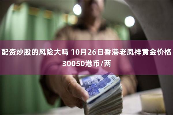 配资炒股的风险大吗 10月26日香港老凤祥黄金价格30050港币/两