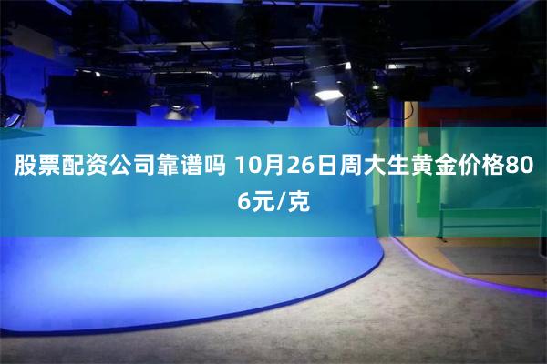 股票配资公司靠谱吗 10月26日周大生黄金价格806元/克