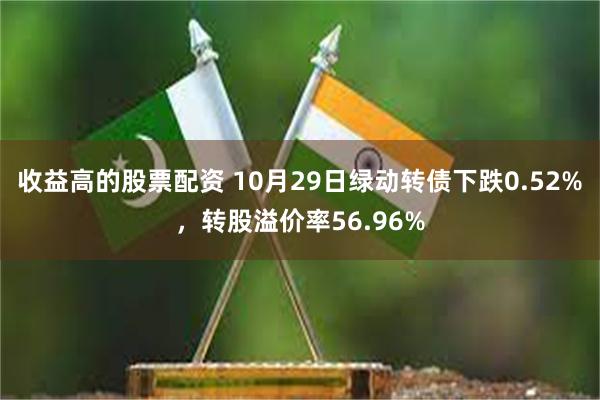 收益高的股票配资 10月29日绿动转债下跌0.52%，转股溢价率56.96%