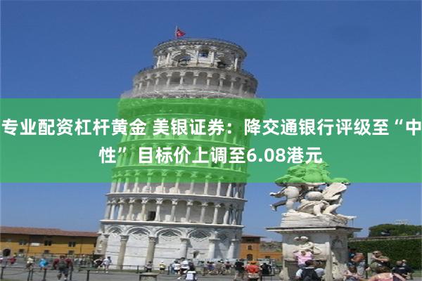 专业配资杠杆黄金 美银证券：降交通银行评级至“中性” 目标价上调至6.08港元