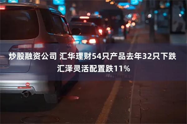 炒股融资公司 汇华理财54只产品去年32只下跌 汇泽灵活配置跌11%