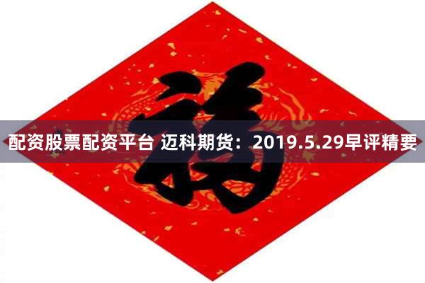 配资股票配资平台 迈科期货：2019.5.29早评精要