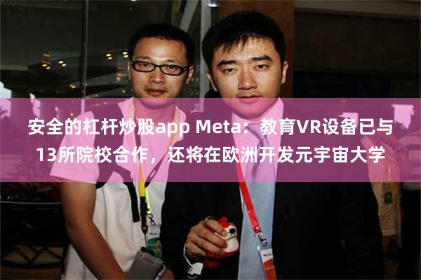 安全的杠杆炒股app Meta：教育VR设备已与13所院校合作，还将在欧洲开发元宇宙大学