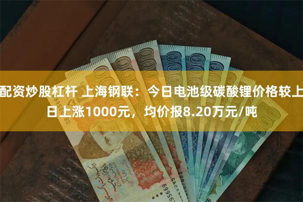 配资炒股杠杆 上海钢联：今日电池级碳酸锂价格较上日上涨1000元，均价报8.20万元/吨