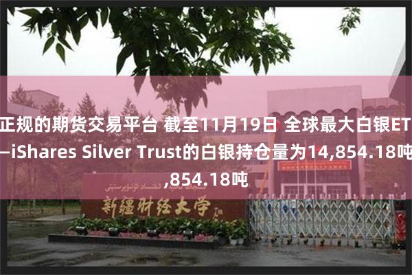 最正规的期货交易平台 截至11月19日 全球最大白银ETF——iShares Silver Trust的白银持仓量为14,854.18吨