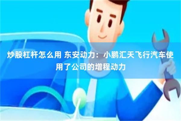 炒股杠杆怎么用 东安动力：小鹏汇天飞行汽车使用了公司的增程动力