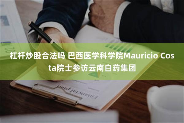 杠杆炒股合法吗 巴西医学科学院Mauricio Costa院士参访云南白药集团