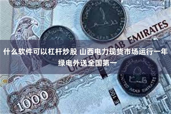 什么软件可以杠杆炒股 山西电力现货市场运行一年  绿电外送全国第一