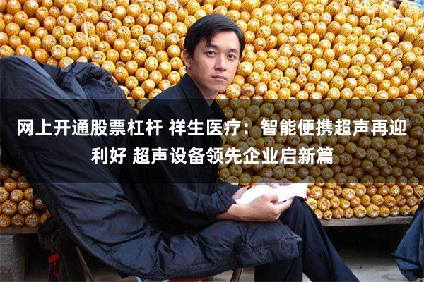 网上开通股票杠杆 祥生医疗：智能便携超声再迎利好 超声设备领先企业启新篇