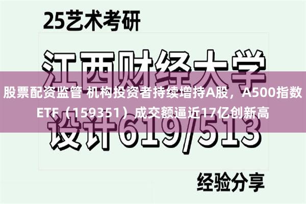 股票配资监管 机构投资者持续增持A股，A500指数ETF（159351）成交额逼近17亿创新高