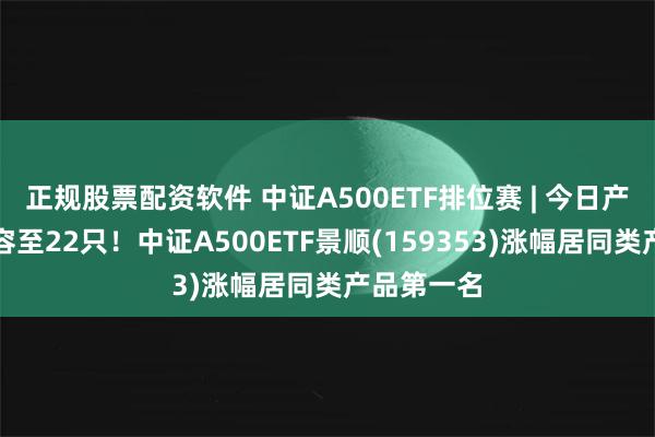 正规股票配资软件 中证A500ETF排位赛 | 今日产品数量扩容至22只！中证A500ETF景顺(159353)涨幅居同类产品第一名