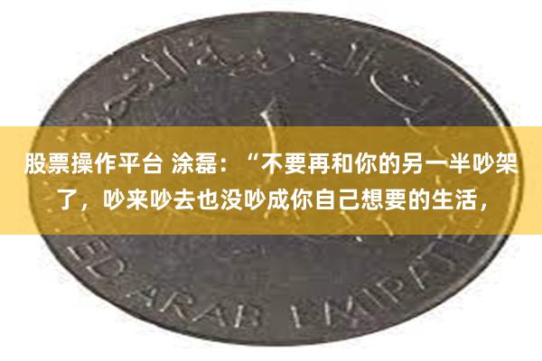 股票操作平台 涂磊：“不要再和你的另一半吵架了，吵来吵去也没吵成你自己想要的生活，