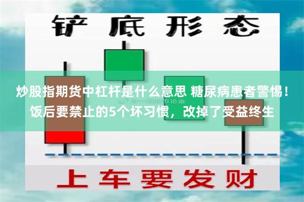 炒股指期货中杠杆是什么意思 糖尿病患者警惕！饭后要禁止的5个坏习惯，改掉了受益终生