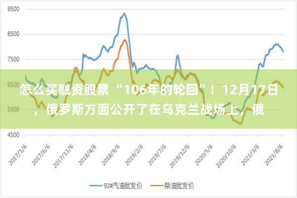 怎么买融资股票 “106年的轮回”！12月17日，俄罗斯方面公开了在乌克兰战场上，俄