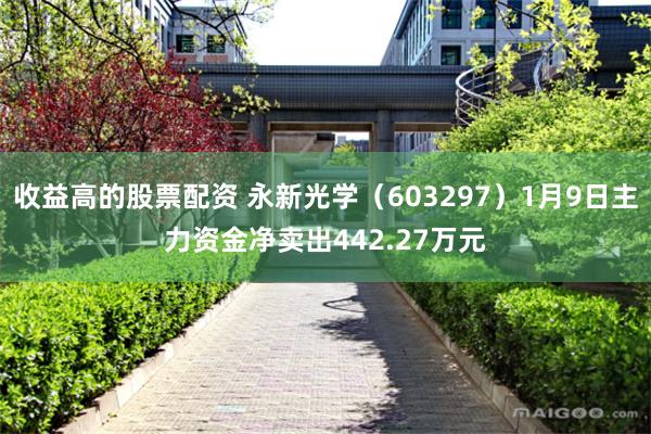 收益高的股票配资 永新光学（603297）1月9日主力资金净卖出442.27万元