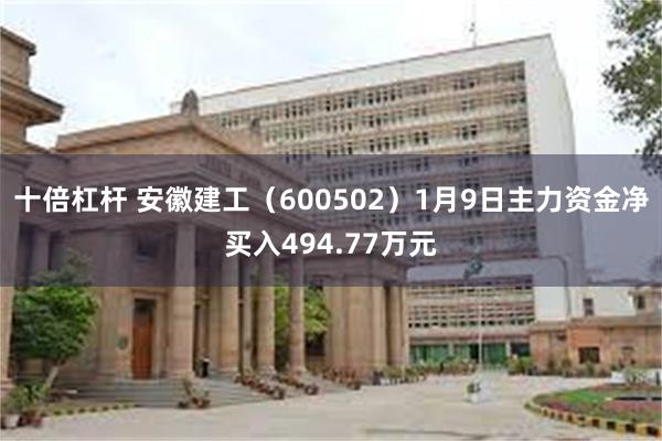 十倍杠杆 安徽建工（600502）1月9日主力资金净买入494.77万元