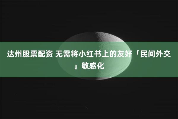 达州股票配资 无需将小红书上的友好「民间外交」敏感化