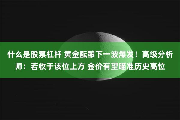 什么是股票杠杆 黄金酝酿下一波爆发！高级分析师：若收于该位上方 金价有望瞄准历史高位