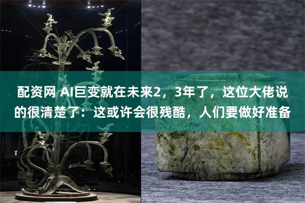 配资网 AI巨变就在未来2，3年了，这位大佬说的很清楚了：这或许会很残酷，人们要做好准备