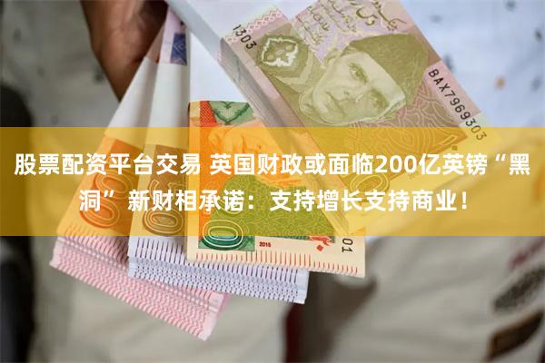 股票配资平台交易 英国财政或面临200亿英镑“黑洞” 新财相承诺：支持增长支持商业！