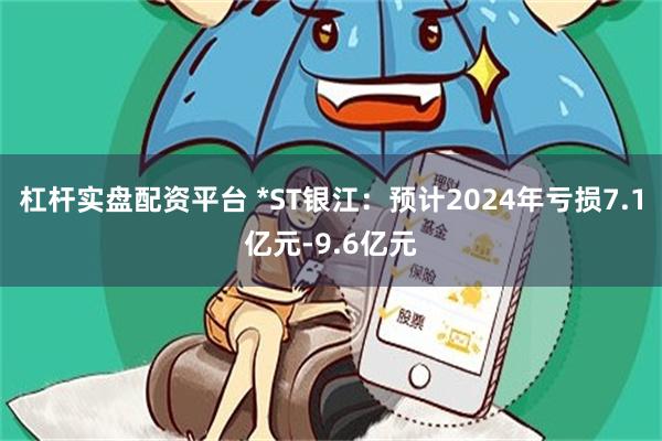 杠杆实盘配资平台 *ST银江：预计2024年亏损7.1亿元-9.6亿元