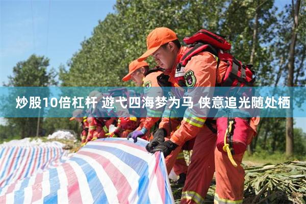 炒股10倍杠杆 遊弋四海梦为马 侠意追光随处栖