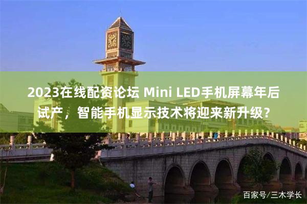 2023在线配资论坛 Mini LED手机屏幕年后试产，智能手机显示技术将迎来新升级？