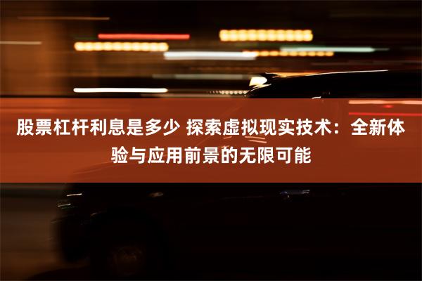 股票杠杆利息是多少 探索虚拟现实技术：全新体验与应用前景的无限可能