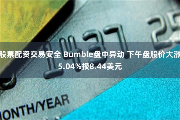 股票配资交易安全 Bumble盘中异动 下午盘股价大涨5.04%报8.44美元