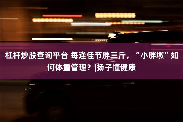 杠杆炒股查询平台 每逢佳节胖三斤，“小胖墩”如何体重管理？|扬子懂健康