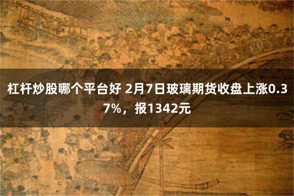 杠杆炒股哪个平台好 2月7日玻璃期货收盘上涨0.37%，报1342元