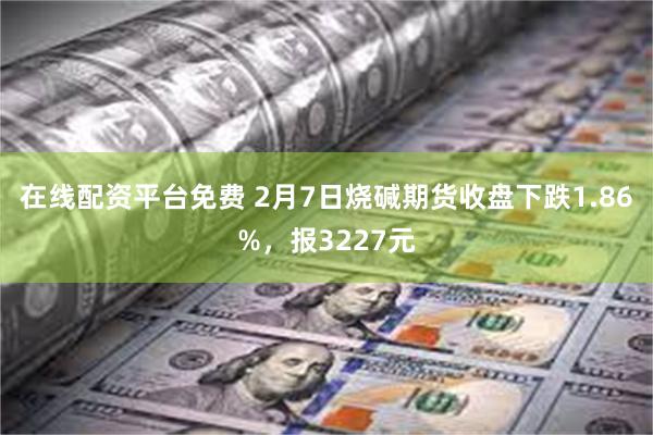 在线配资平台免费 2月7日烧碱期货收盘下跌1.86%，报3227元