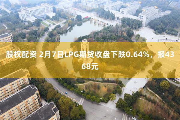 股权配资 2月7日LPG期货收盘下跌0.64%，报4368元