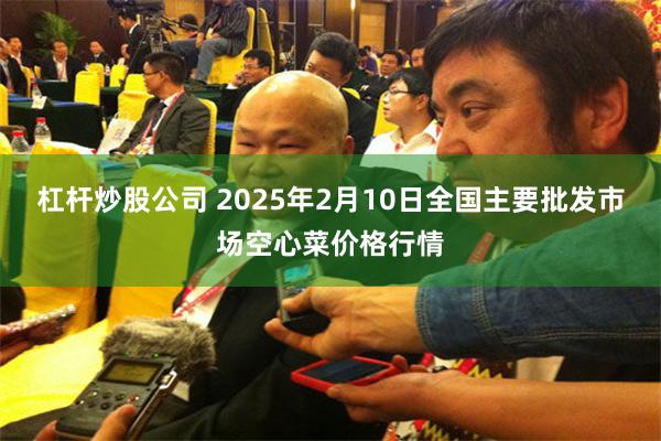 杠杆炒股公司 2025年2月10日全国主要批发市场空心菜价格行情