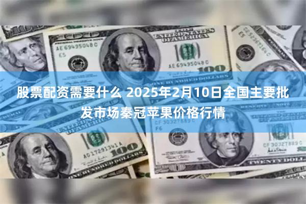 股票配资需要什么 2025年2月10日全国主要批发市场秦冠苹果价格行情