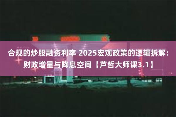 合规的炒股融资利率 2025宏观政策的逻辑拆解：财政增量与降息空间【芦哲大师课3.1】