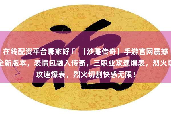 在线配资平台哪家好 ‌【沙雕传奇】手游官网震撼发布！2025全新版本，表情包融入传奇，三职业攻速爆表，烈火切割快感无限！