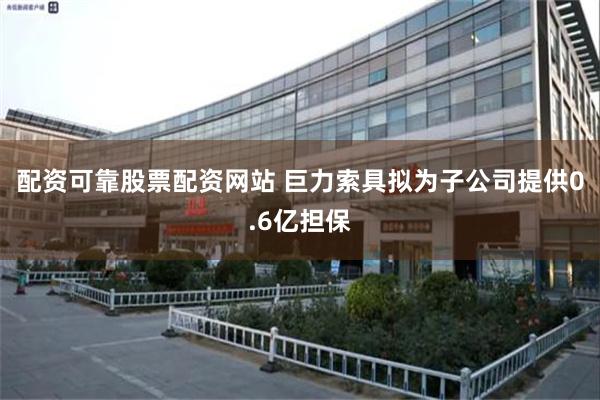 配资可靠股票配资网站 巨力索具拟为子公司提供0.6亿担保