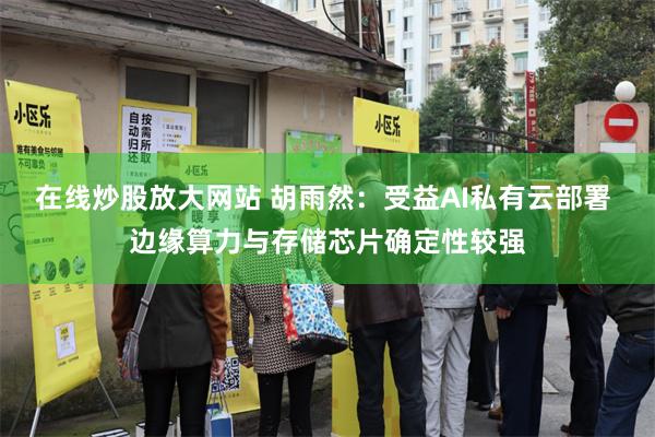 在线炒股放大网站 胡雨然：受益AI私有云部署 边缘算力与存储芯片确定性较强