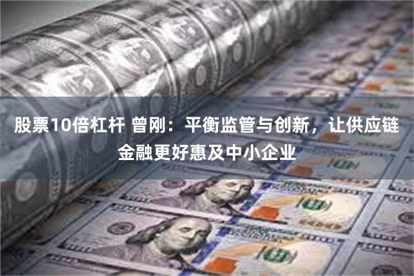 股票10倍杠杆 曾刚：平衡监管与创新，让供应链金融更好惠及中小企业