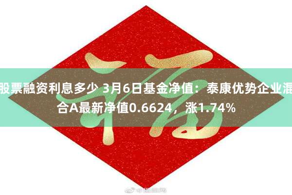 股票融资利息多少 3月6日基金净值：泰康优势企业混合A最新净值0.6624，涨1.74%